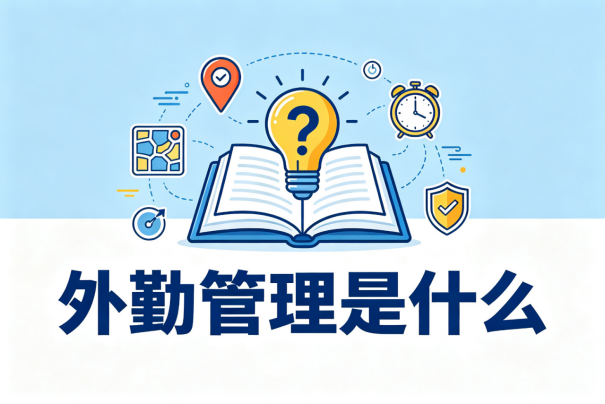 外勤管理是什么？一文读懂企业外勤数字化