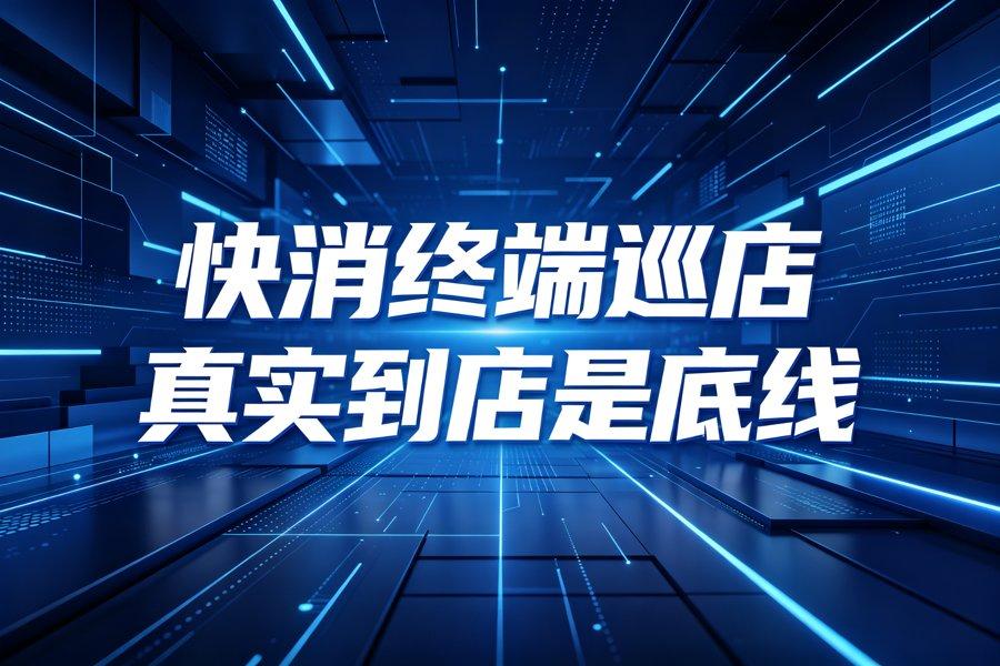 快消终端巡店系统怎么选：真实到店是第一条底线