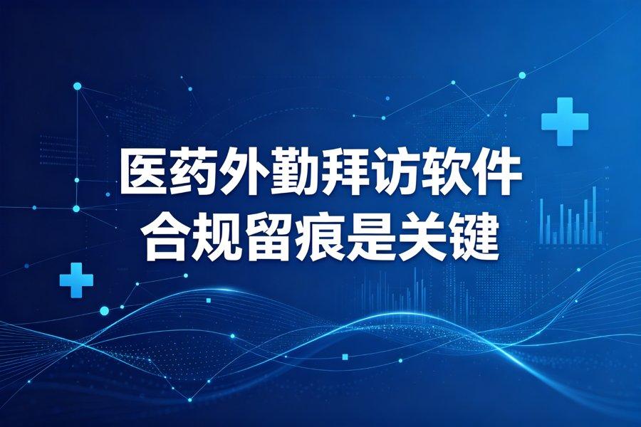 医药外勤拜访软件怎么选：合规留痕是关键（2026新版）