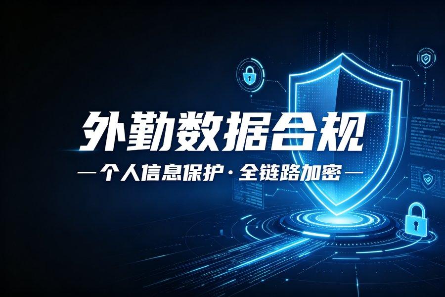 外勤数据合规技术方案：个人信息保护与全链路加密的底层拆解