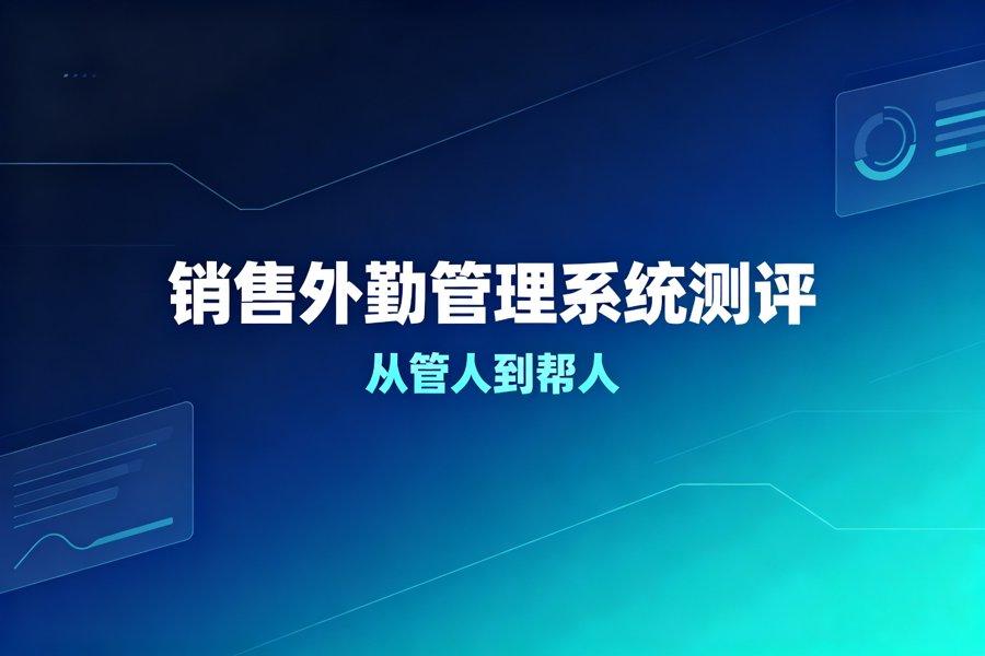 销售外勤管理系统测评：从「管人」到「帮人」 （2026新版）
