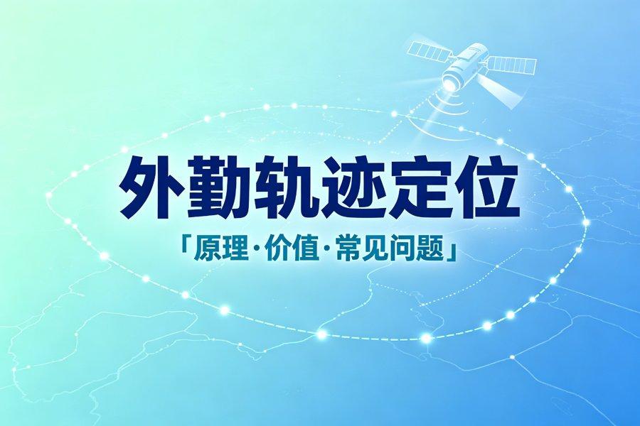 外勤轨迹定位是什么？原理、价值与常见问题 （2026新版）
